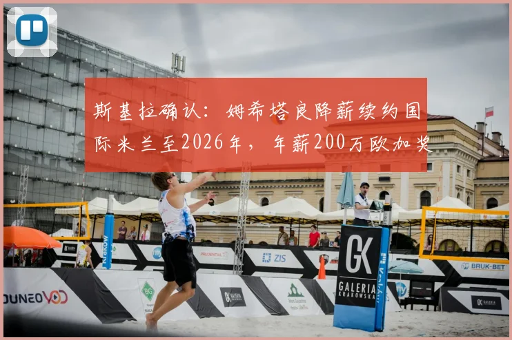 斯基拉确认：姆希塔良降薪续约国际米兰至2026年，年薪200万欧加奖金条款全解析