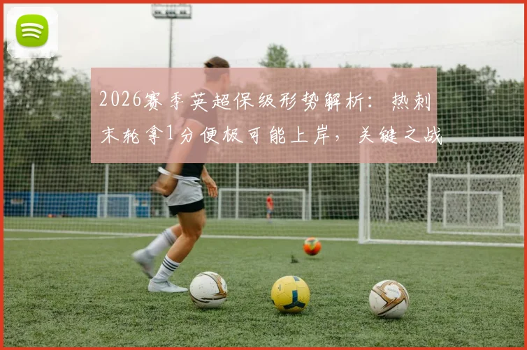 2026赛季英超保级形势解析：热刺末轮拿1分便极可能上岸，关键之战不容有失