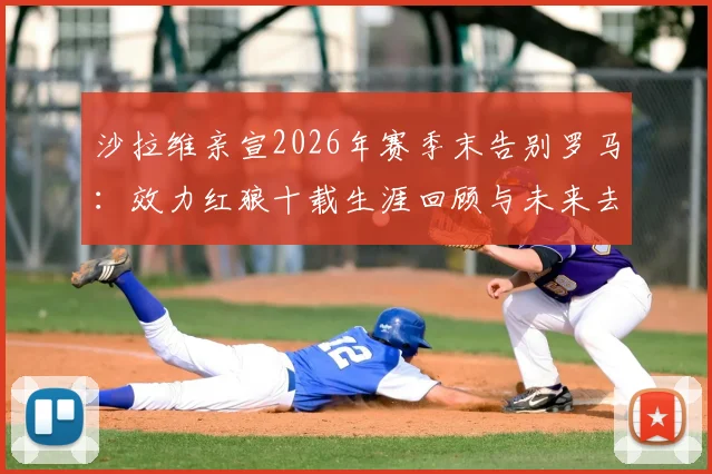 沙拉维亲宣2026年赛季末告别罗马:效力红狼十载生涯回顾与未来去向分析