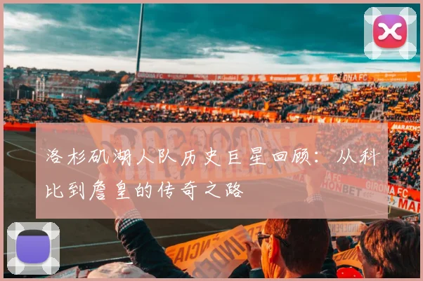 洛杉矶湖人队历史巨星回顾：从科比到詹皇的传奇之路