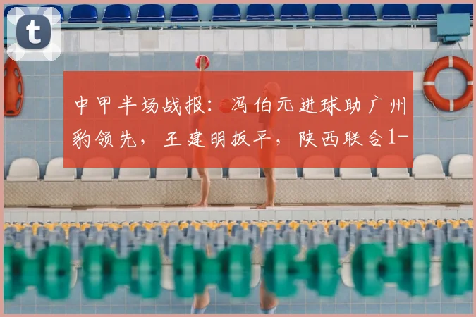 中甲半场战报：冯伯元进球助广州豹领先，王建明扳平，陕西联合1-1