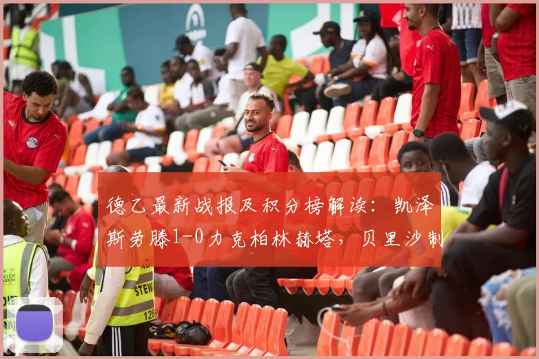 德乙最新战报及积分榜解读:凯泽斯劳滕1-0力克柏林赫塔,贝里沙制胜球视频回顾,降班马柏林赫塔前景堪忧