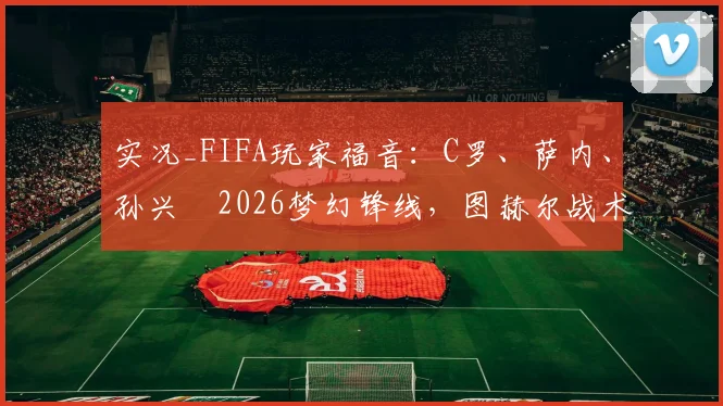 实况_FIFA玩家福音：C罗、萨内、孙兴慜2026梦幻锋线，图赫尔战术解析与阵容搭配指南