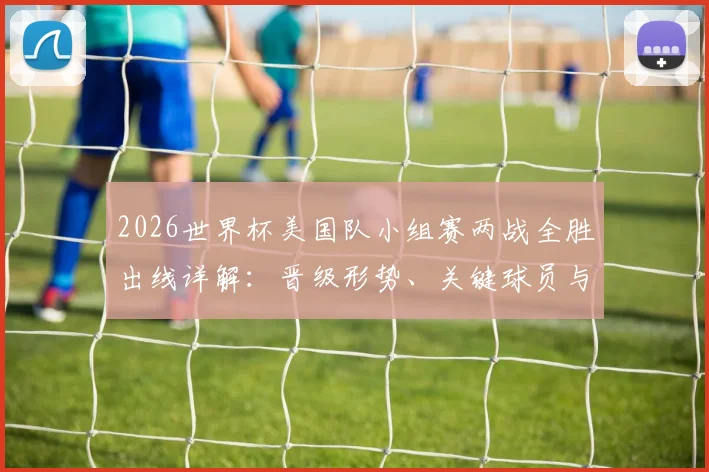 2026世界杯美国队小组赛两战全胜出线详解：晋级形势、关键球员与未来对手分析，附美洲球队历史数据参考