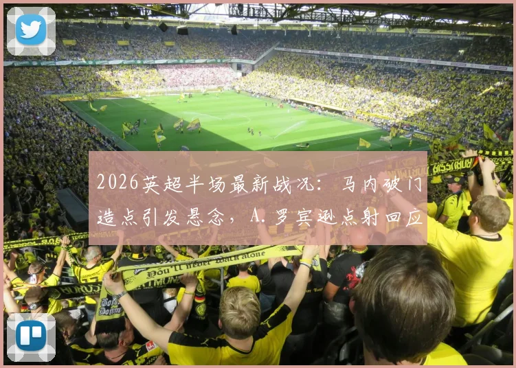2026英超半场最新战况:马内破门造点引发悬念,A.罗宾逊点射回应,狼队1-1富勒姆焦点解析