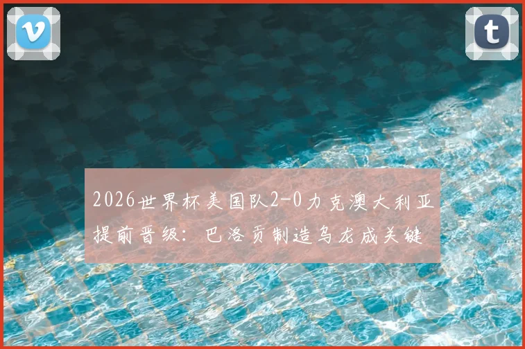 2026世界杯美国队2-0力克澳大利亚提前晋级:巴洛贡制造乌龙成关键转折点,小组出线形势全解析