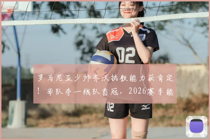 罗马尼亚少帅齐沃执教能力获肯定！率队夺一线队首冠，2026赛季能否带领国际米兰冲击双冠王？