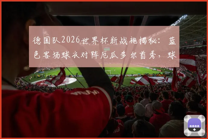 德国队2026世界杯新战袍揭秘：蓝色客场球衣对阵厄瓜多尔首秀，球迷购指南与设计解析