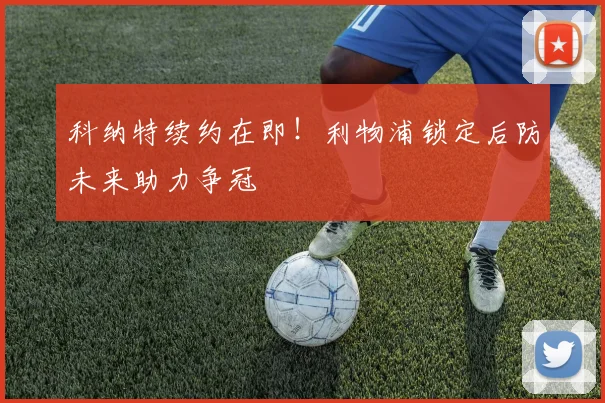 科纳特续约在即！利物浦锁定后防未来助力争冠