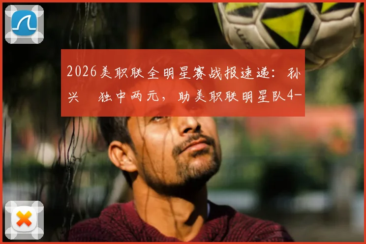 2026美职联全明星赛战报速递：孙兴慜独中两元，助美职联明星队4-3险胜墨西超明星队