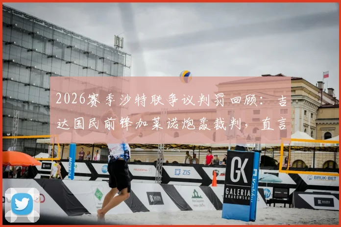 2026赛季沙特联争议判罚回顾：吉达国民前锋加莱诺炮轰裁判，直言“他们想把冠军给某个人”完整采访解读