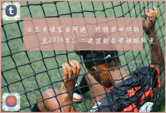 法兰克福官宣阿迪·许特尔回归执教至2026年:二进宫能否带领球队重返巅峰?战术分析与未来展望
