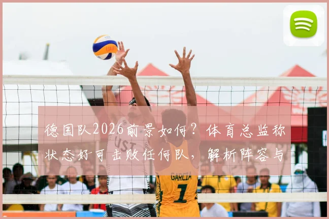 德国队2026前景如何？体育总监称状态好可击败任何队，解析阵容与制胜条件