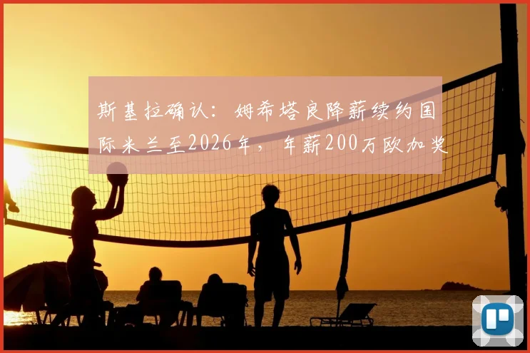 斯基拉确认：姆希塔良降薪续约国际米兰至2026年，年薪200万欧加奖金条款全解析