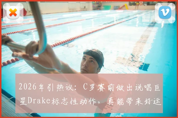2026年引热议：C罗赛前做出说唱巨星Drake标志性动作，真能带来好运吗？足球明星的赛前仪式大揭秘