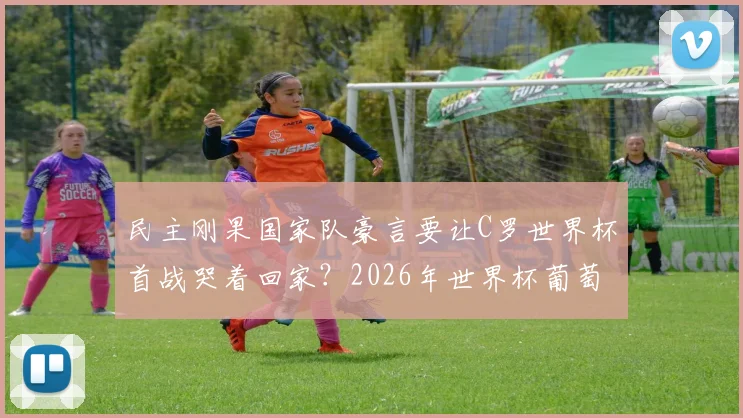 民主刚果国家队豪言要让C罗世界杯首战哭着回家？2026年世界杯葡萄牙与民主刚果对决前景深度解析