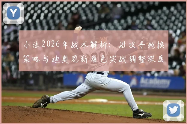 小法2026年战术解析:进攻手轮换策略与迪奥恩新角色实战调整深度探讨