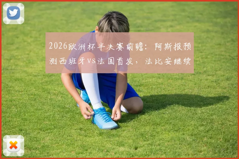 2026欧洲杯半决赛前瞻：阿斯报预测西班牙vs法国首发，法比安继续先发，佩德里或替补出战