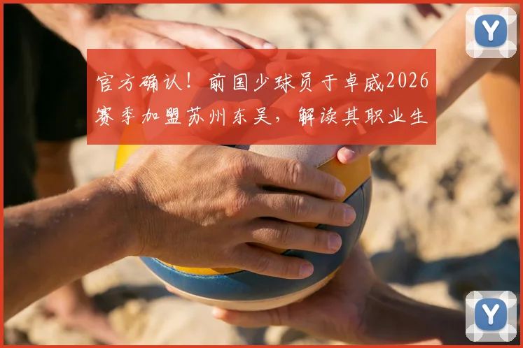 官方确认！前国少球员于卓威2026赛季加盟苏州东吴，解读其职业生涯与对中甲新东家的影响