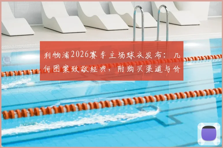 利物浦2026赛季主场球衣发布：几何图案致敬经典，附购买渠道与价格详情