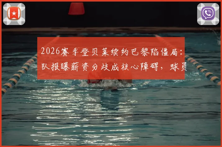 2026赛季登贝莱续约巴黎陷僵局：队报曝薪资分歧成核心障碍，球员未来去向分析