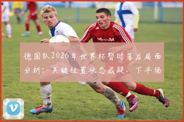 德国队2026年世界杯暂时落后局面分析：关键位置状态成疑，下半场翻盘需要哪些战术调整？