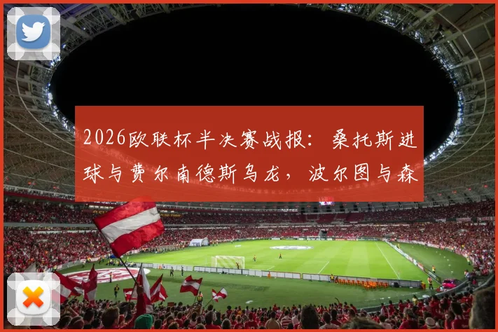 2026欧联杯半决赛战报：桑托斯进球与费尔南德斯乌龙，波尔图与森林半场1-1，附详细分析及全场视频集锦
