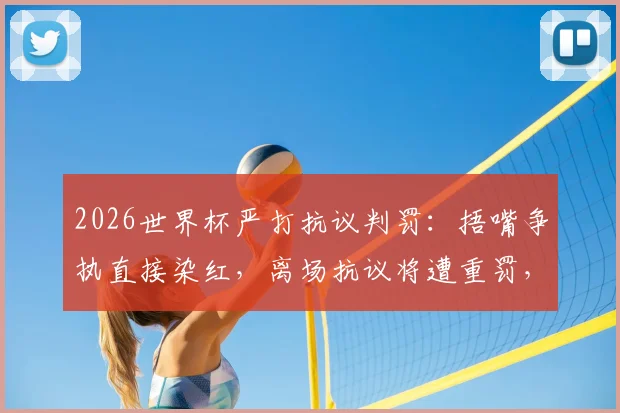 2026世界杯严打抗议判罚:捂嘴争执直接染红,离场抗议将遭重罚,球员必读新规指南