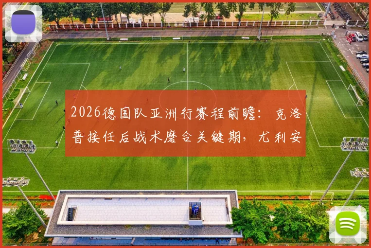 2026德国队亚洲行赛程前瞻：克洛普接任后战术磨合关键期，尤利安·布朗专访深度解读