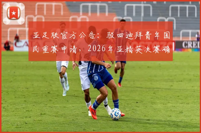 亚足联官方公告：驳回迪拜青年国民重赛申请，2026年亚精英决赛确认如期举行，赛事看点全解析