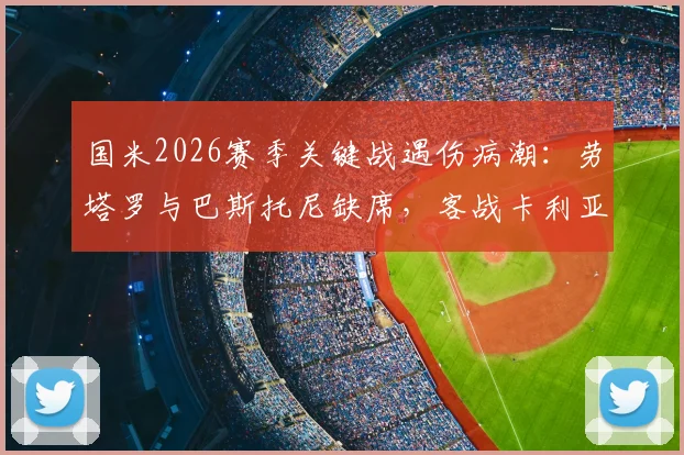 国米2026赛季关键战遇伤病潮:劳塔罗与巴斯托尼缺席,客战卡利亚里能否守住?附详细解析