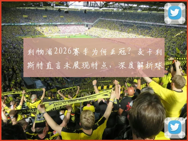 利物浦2026赛季为何丢冠？麦卡利斯特直言未展现特点，深度解析球队问题与未来方向
