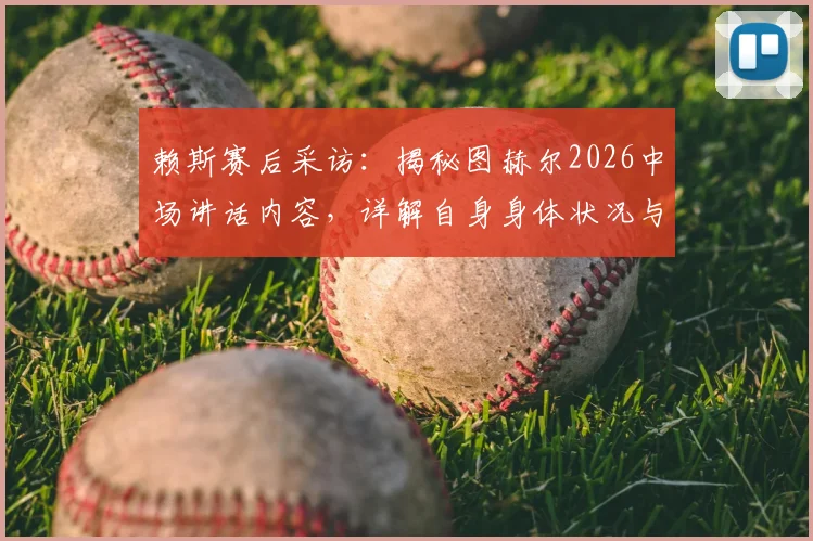 赖斯赛后采访：揭秘图赫尔2026中场讲话内容，详解自身身体状况与球队战术调整