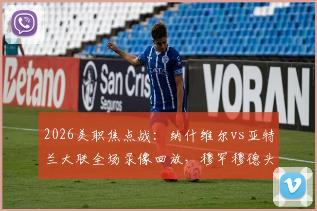 2026美职焦点战：纳什维尔vs亚特兰大联全场录像回放，穆罕穆德头球制胜全解析