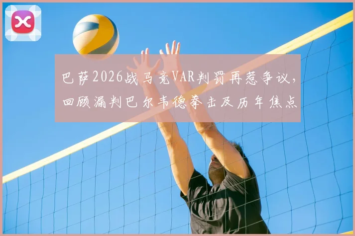 巴萨2026战马竞VAR判罚再惹争议，回顾漏判巴尔韦德拳击及历年焦点误判