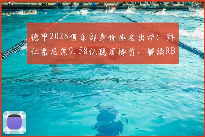 德甲2026俱乐部身价排名出炉：拜仁慕尼黑9.58亿稳居榜首，解读RB莱比锡为何反超多特蒙德