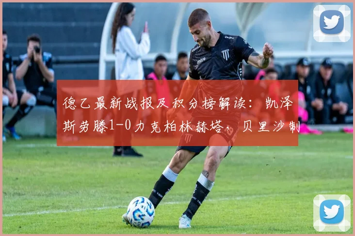 德乙最新战报及积分榜解读：凯泽斯劳滕1-0力克柏林赫塔，贝里沙制胜球视频回顾，降班马柏林赫塔前景堪忧
