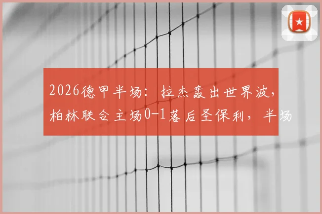 2026德甲半场：拉杰轰出世界波，柏林联合主场0-1落后圣保利，半场战况深度解读