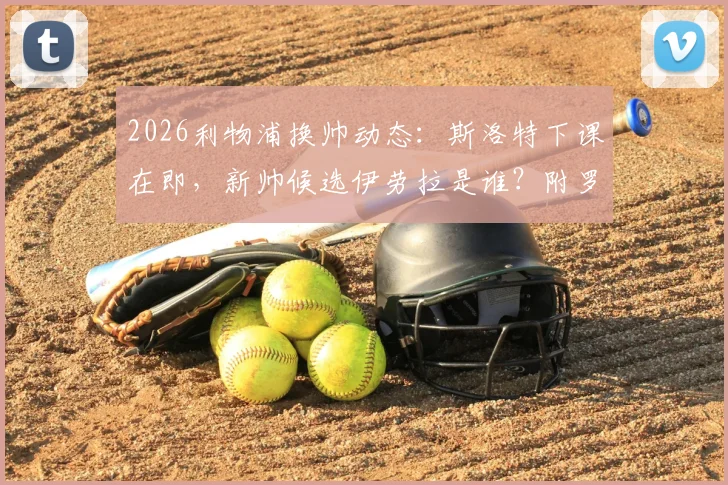 2026利物浦换帅动态:斯洛特下课在即,新帅候选伊劳拉是谁?附罗马诺消息解读与潜在人选分析