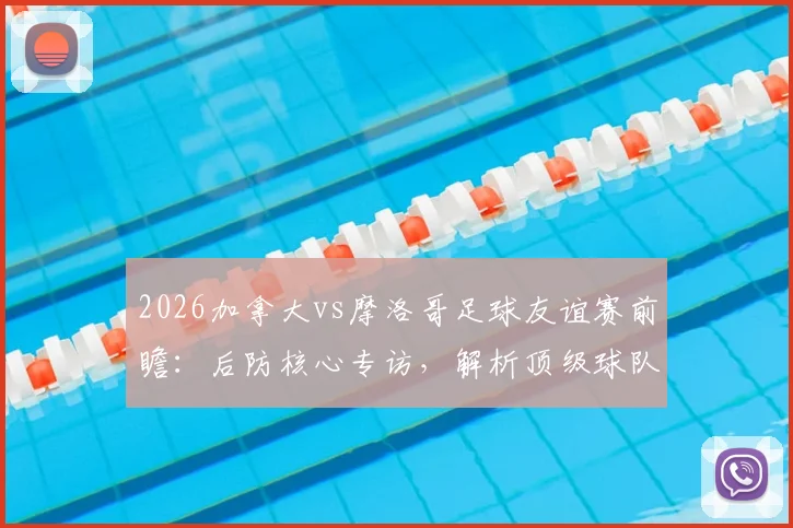 2026加拿大vs摩洛哥足球友谊赛前瞻：后防核心专访，解析顶级球队交锋战术要点与观赛指南