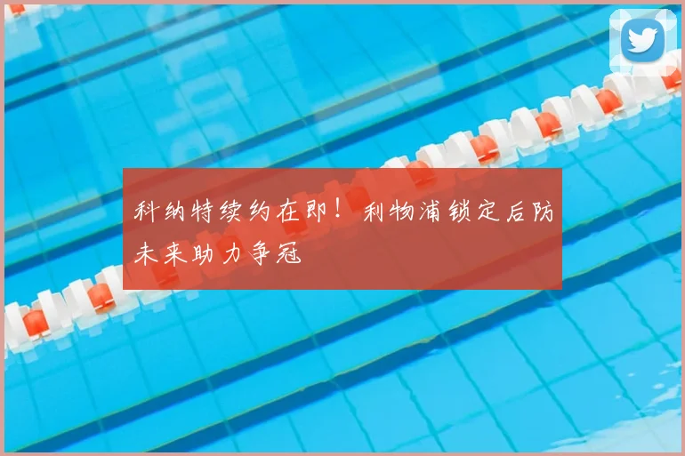 科纳特续约在即!利物浦锁定后防未来助力争冠