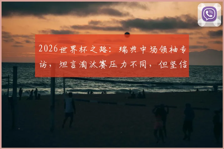 2026世界杯之路：瑞典中场领袖专访，坦言淘汰赛压力不同，但坚信球队能战斗到最后