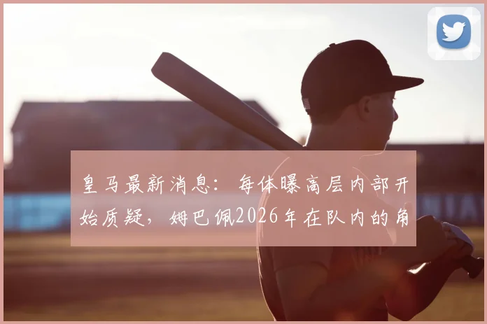 皇马最新消息：每体曝高层内部开始质疑，姆巴佩2026年在队内的角色定位及战术作用是否对球队有利