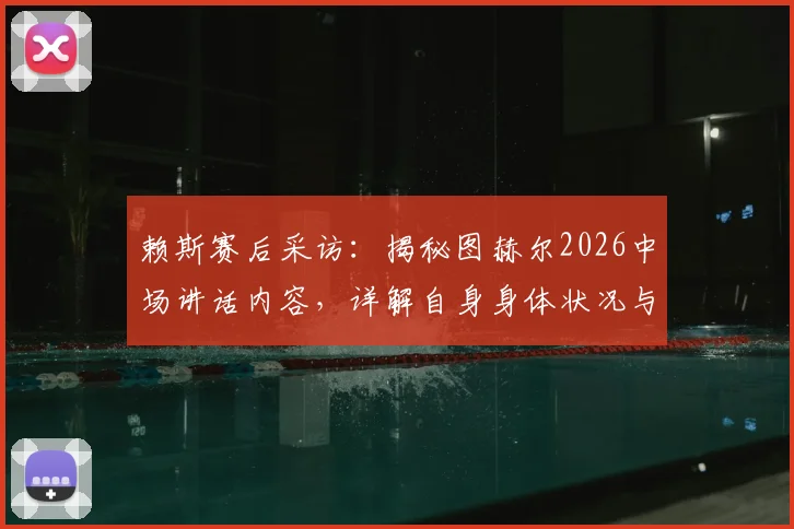 赖斯赛后采访：揭秘图赫尔2026中场讲话内容，详解自身身体状况与球队战术调整