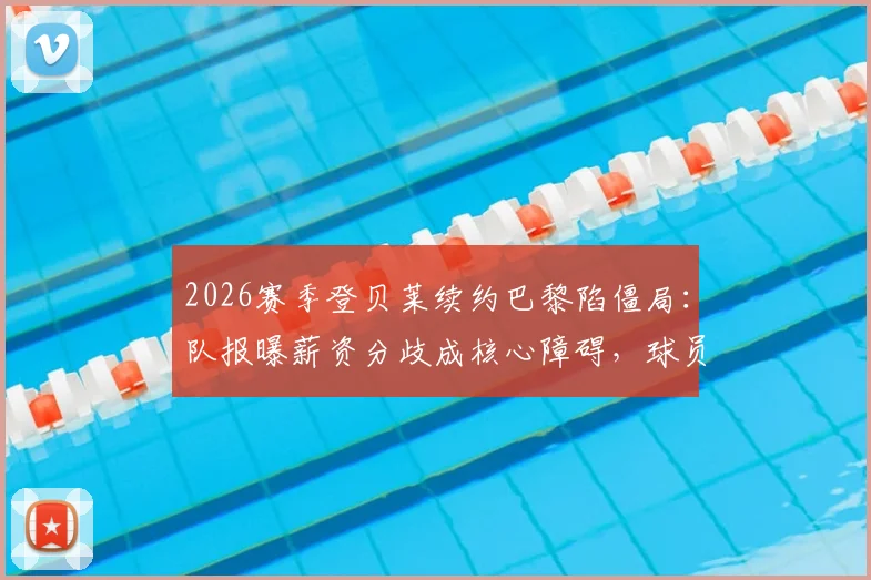 2026赛季登贝莱续约巴黎陷僵局：队报曝薪资分歧成核心障碍，球员未来去向分析
