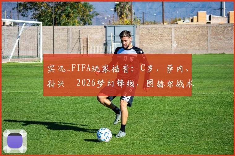 实况_FIFA玩家福音：C罗、萨内、孙兴慜2026梦幻锋线，图赫尔战术解析与阵容搭配指南