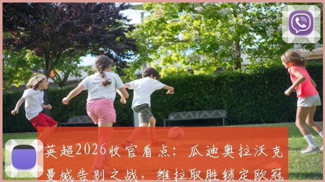 英超2026收官看点:瓜迪奥拉沃克曼城告别之战,维拉取胜锁定欧冠资格全解析