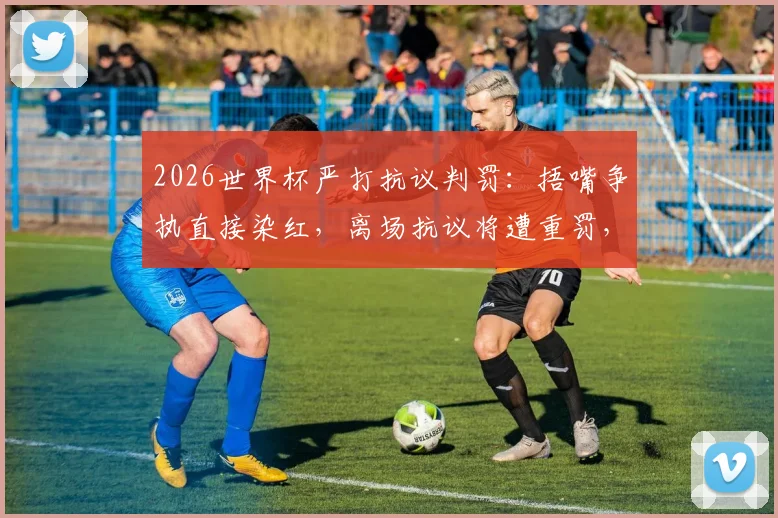 2026世界杯严打抗议判罚：捂嘴争执直接染红，离场抗议将遭重罚，球员必读新规指南