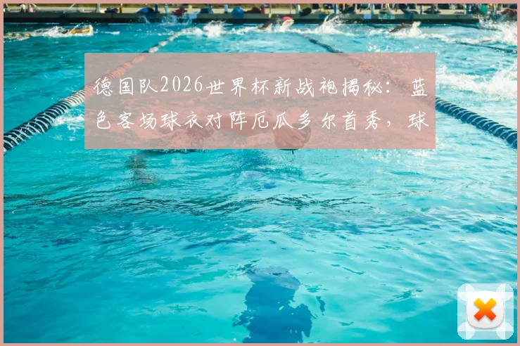 德国队2026世界杯新战袍揭秘:蓝色客场球衣对阵厄瓜多尔首秀,球迷购指南与设计解析