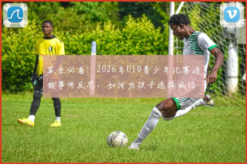 家长必看：2026年U10青少年比赛造假事件反思，如何为孩子选择诚信体育机构？
